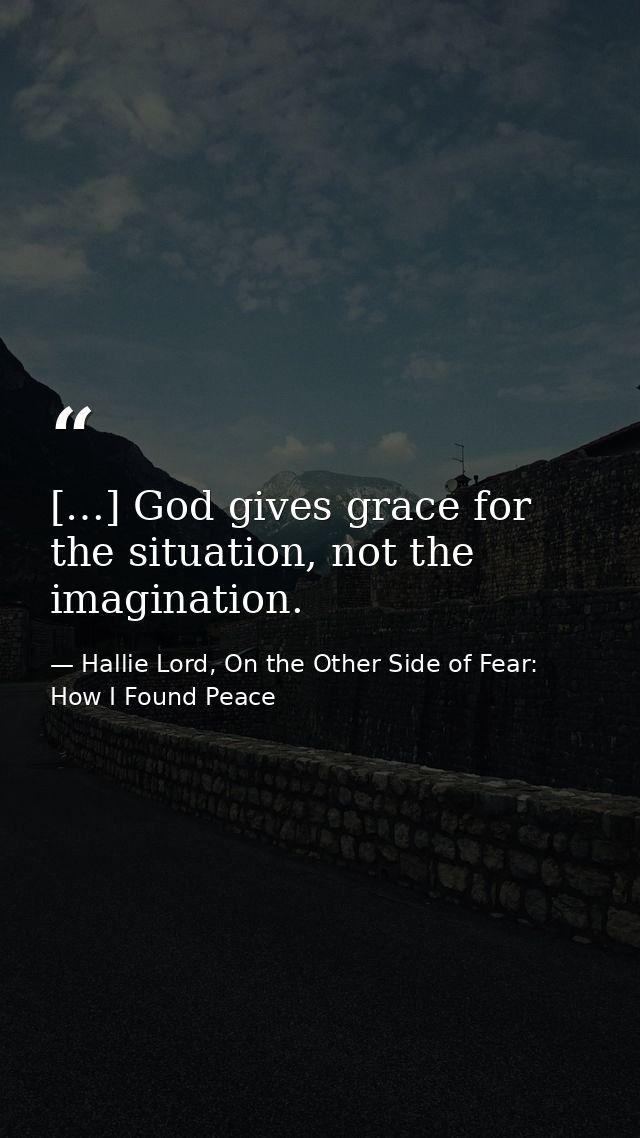 […] God gives grace for the situation, not the imagination. — Hallie Lord, On the Other Side of Fear: How I Found Peace