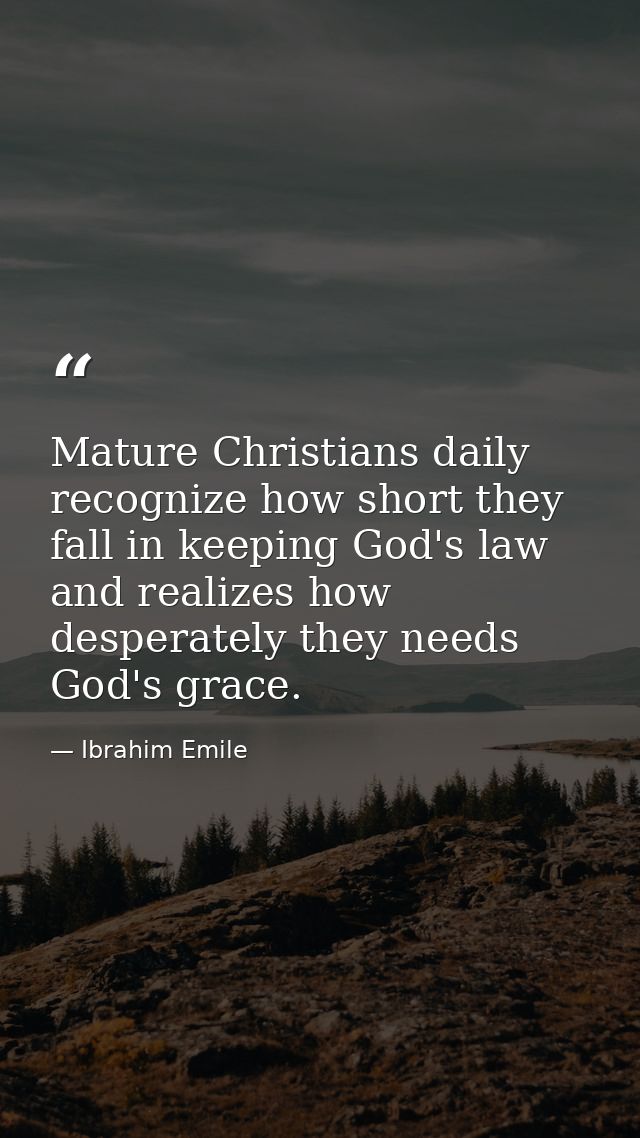 Mature Christians daily recognize how short they fall in keeping God's law and realizes how desperately they needs God's — Ibrahim Emile