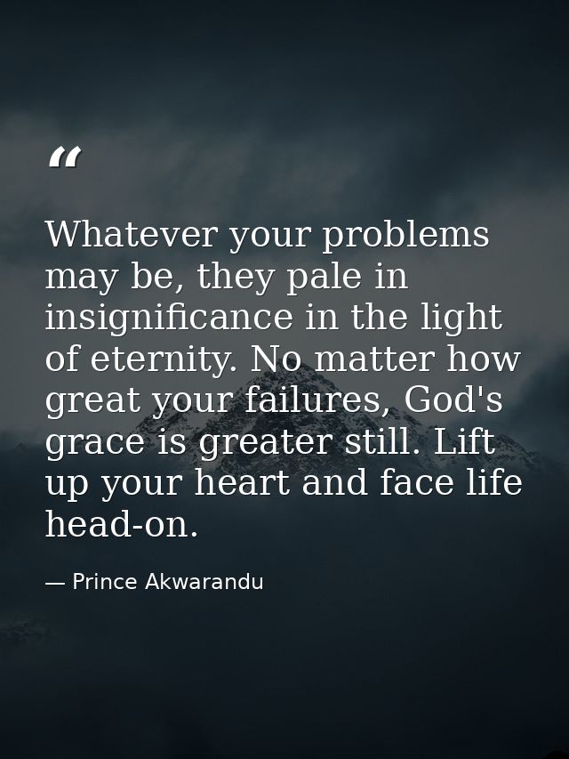 Whatever your problems may be, they pale in insignificance in the light of eternity. No matter how great your failures,  — Prince Akwarandu