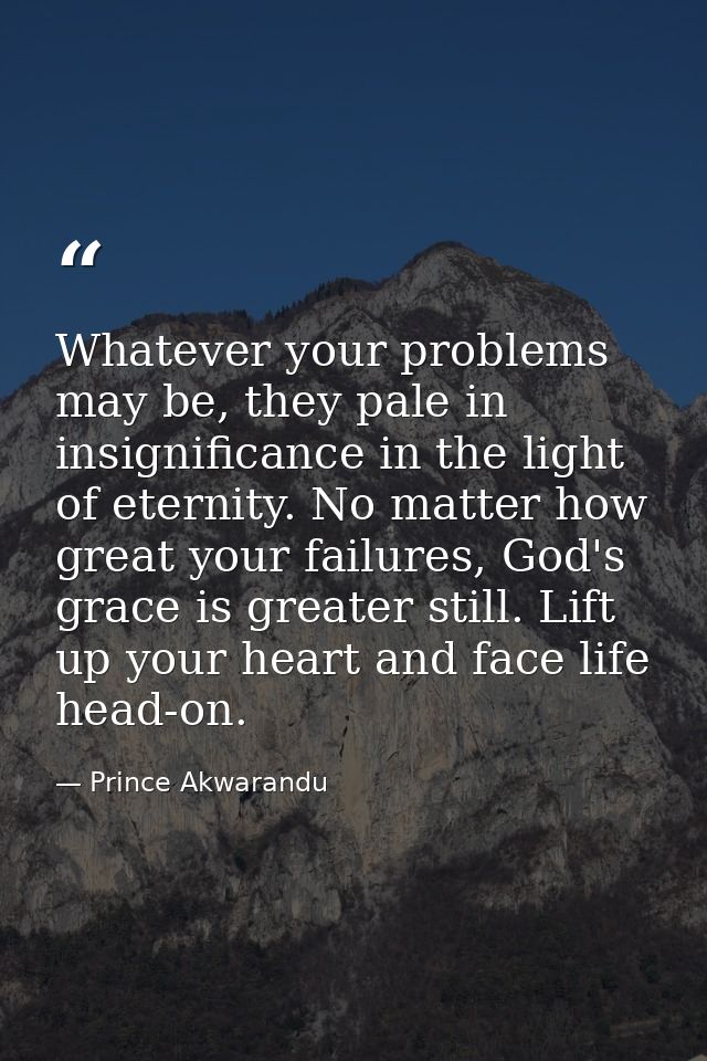 Whatever your problems may be, they pale in insignificance in the light of eternity. No matter how great your failures,  — Prince Akwarandu