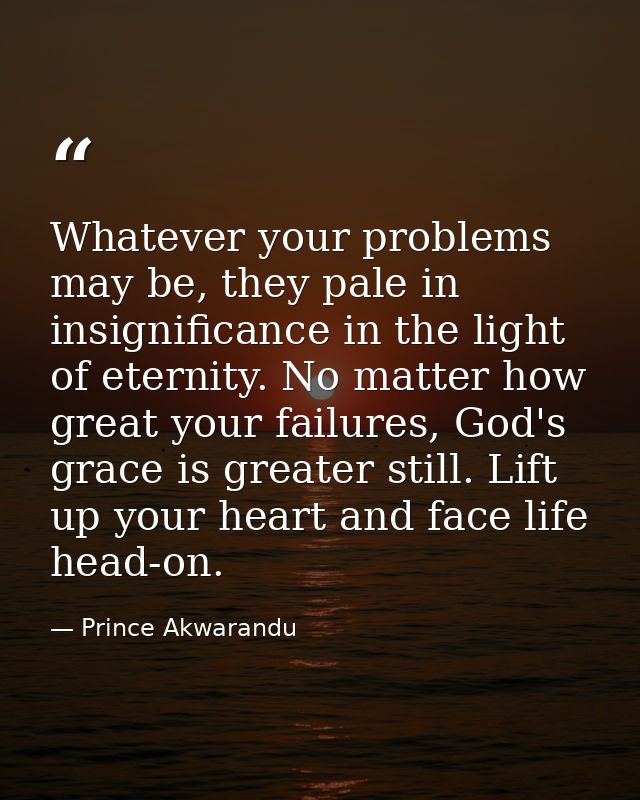 Whatever your problems may be, they pale in insignificance in the light of eternity. No matter how great your failures,  — Prince Akwarandu