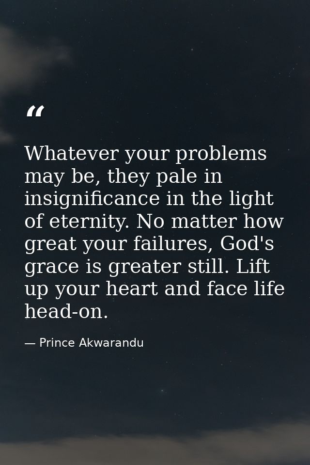 Whatever your problems may be, they pale in insignificance in the light of eternity. No matter how great your failures,  — Prince Akwarandu