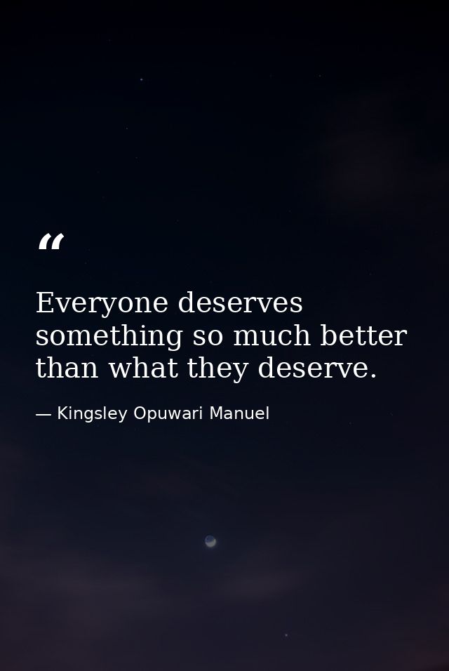 Everyone deserves something so much better than what they deserve. — Kingsley Opuwari Manuel