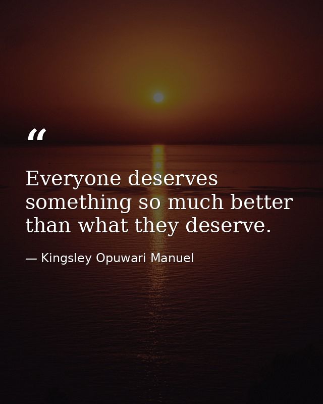 Everyone deserves something so much better than what they deserve. — Kingsley Opuwari Manuel