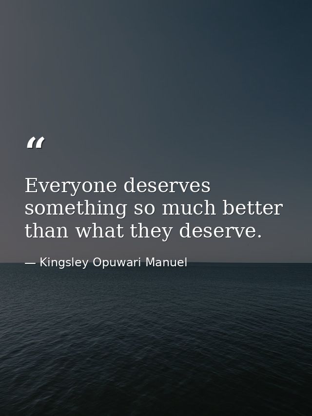 Everyone deserves something so much better than what they deserve. — Kingsley Opuwari Manuel