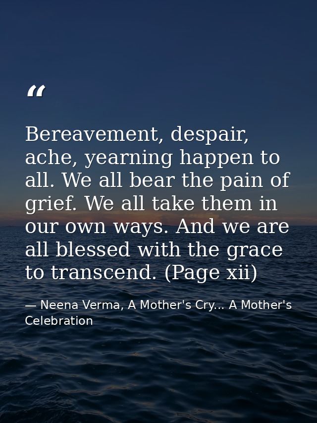 Bereavement, despair, ache, yearning happen to all. We all bear the pain of grief. We all take them in our own ways. And — Neena Verma, A Mother's Cry... A Mother's Celebration