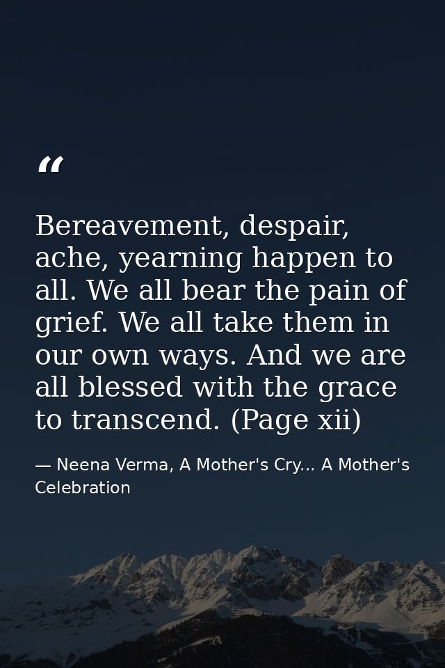Bereavement, despair, ache, yearning happen to all. We all bear the pain of grief. We all take them in our own ways. And — Neena Verma, A Mother's Cry... A Mother's Celebration