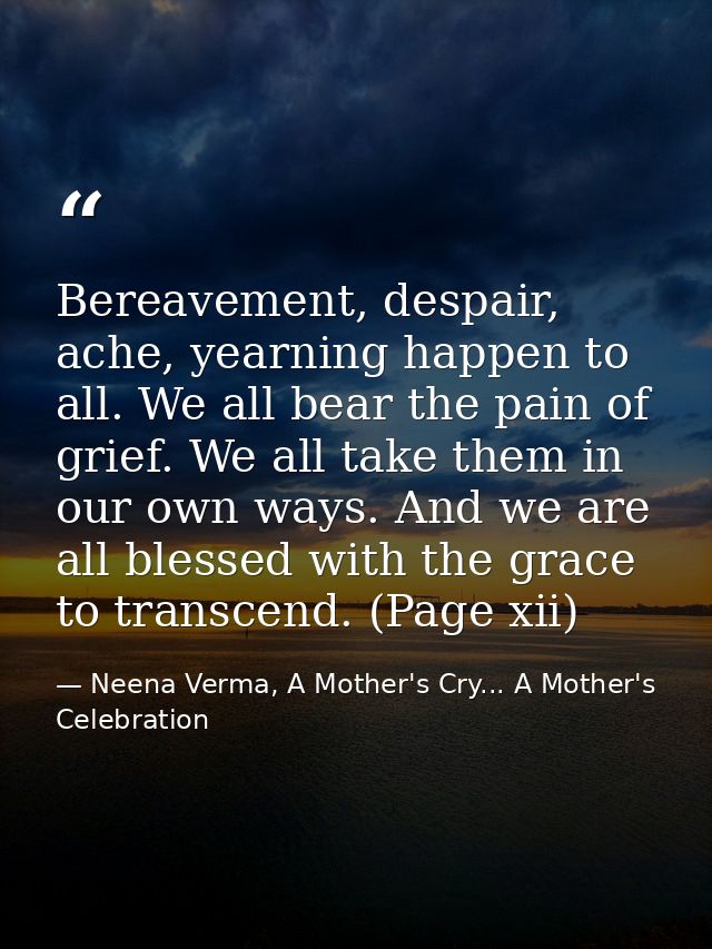 Bereavement, despair, ache, yearning happen to all. We all bear the pain of grief. We all take them in our own ways. And — Neena Verma, A Mother's Cry... A Mother's Celebration