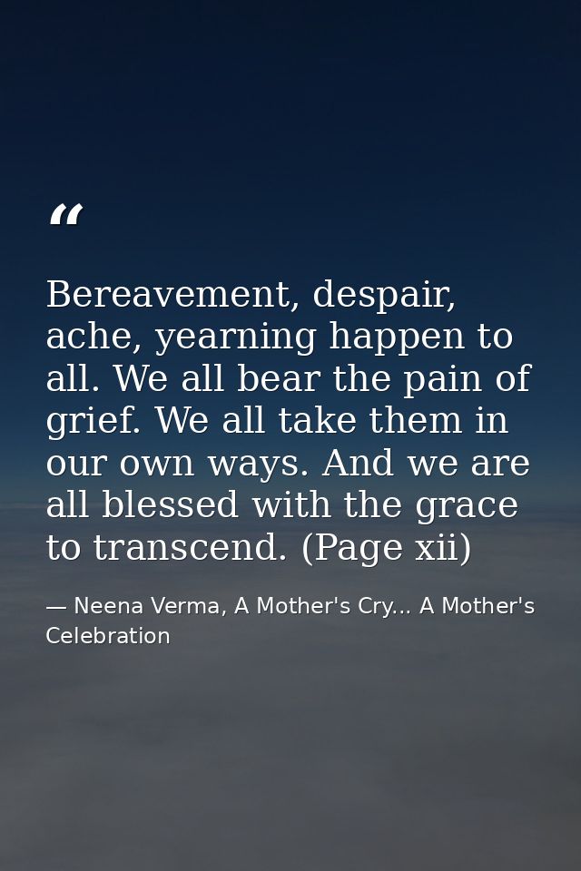 Bereavement, despair, ache, yearning happen to all. We all bear the pain of grief. We all take them in our own ways. And — Neena Verma, A Mother's Cry... A Mother's Celebration