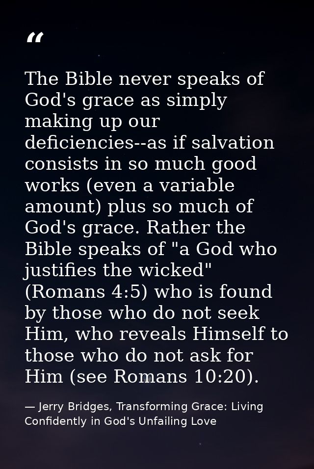 The Bible never speaks of God's grace as simply making up our deficiencies--as if salvation consists in so much good wor — Jerry Bridges, Transforming Grace: Living Confidently in God's Unfailing Love