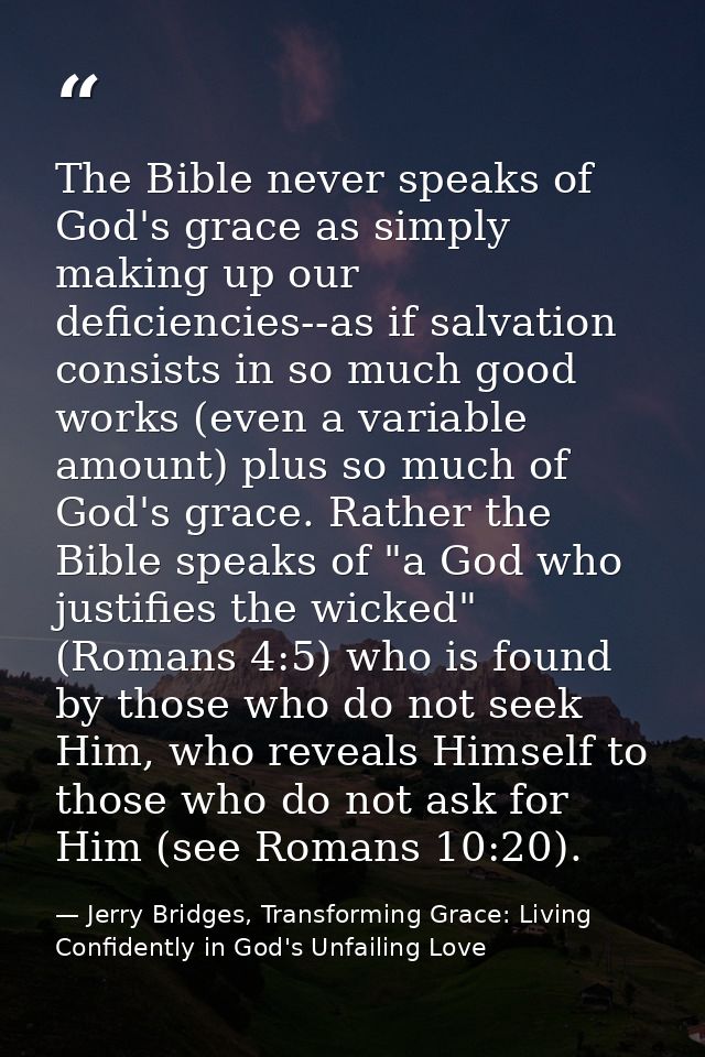 The Bible never speaks of God's grace as simply making up our deficiencies--as if salvation consists in so much good wor — Jerry Bridges, Transforming Grace: Living Confidently in God's Unfailing Love
