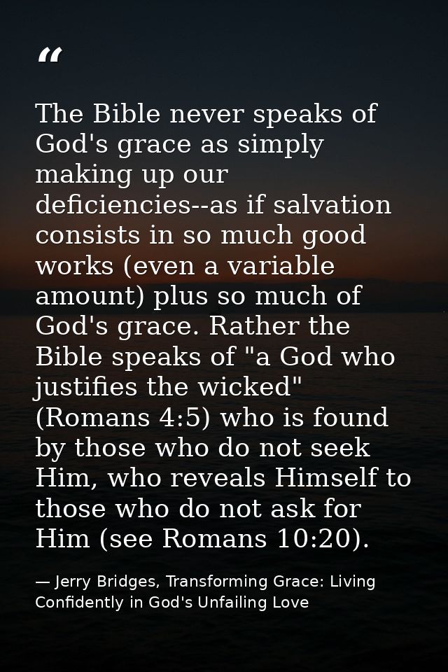 The Bible never speaks of God's grace as simply making up our deficiencies--as if salvation consists in so much good wor — Jerry Bridges, Transforming Grace: Living Confidently in God's Unfailing Love