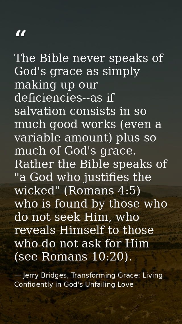 The Bible never speaks of God's grace as simply making up our deficiencies--as if salvation consists in so much good wor — Jerry Bridges, Transforming Grace: Living Confidently in God's Unfailing Love