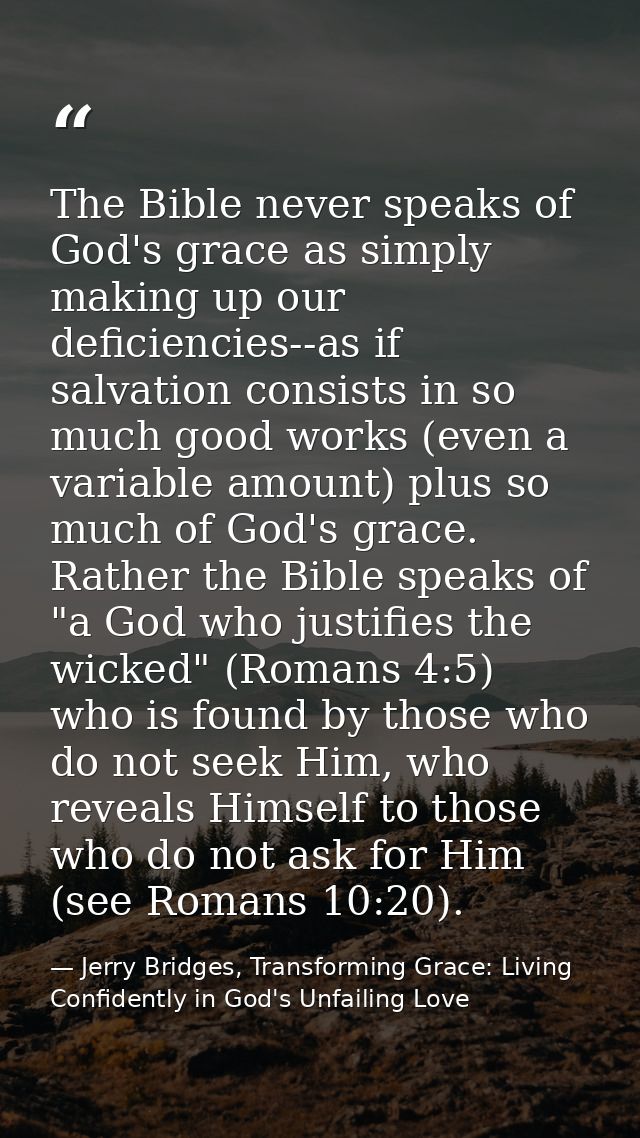 The Bible never speaks of God's grace as simply making up our deficiencies--as if salvation consists in so much good wor — Jerry Bridges, Transforming Grace: Living Confidently in God's Unfailing Love