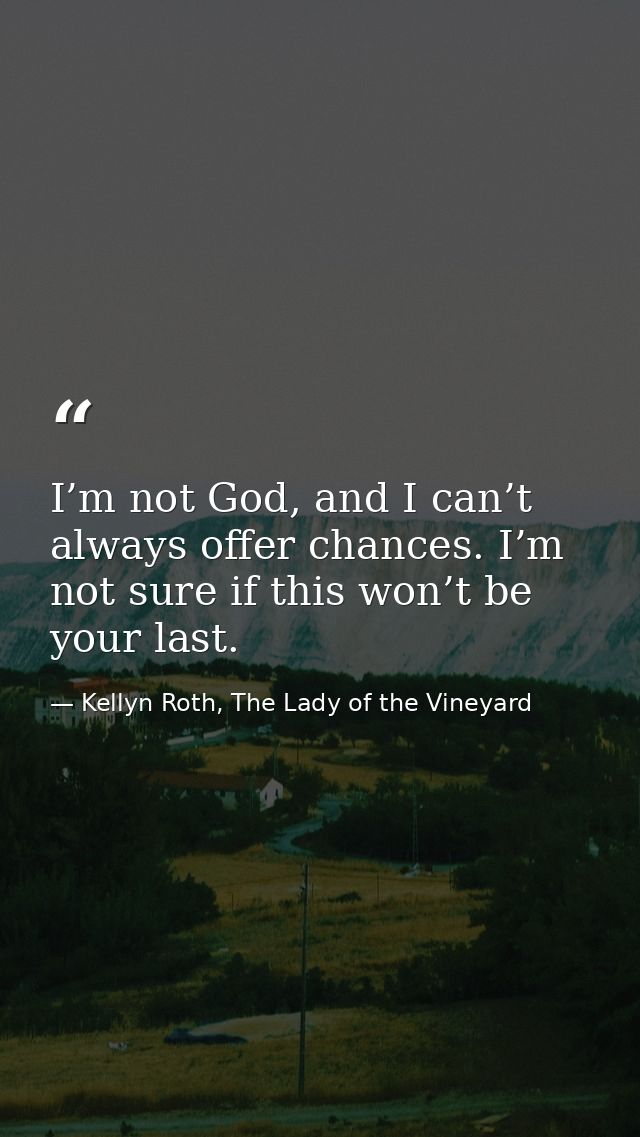 I’m not God, and I can’t always offer chances. I’m not sure if this won’t be your last. — Kellyn Roth, The Lady of the Vineyard