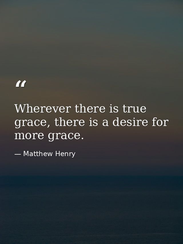 Wherever there is true grace, there is a desire for more grace. — Matthew Henry