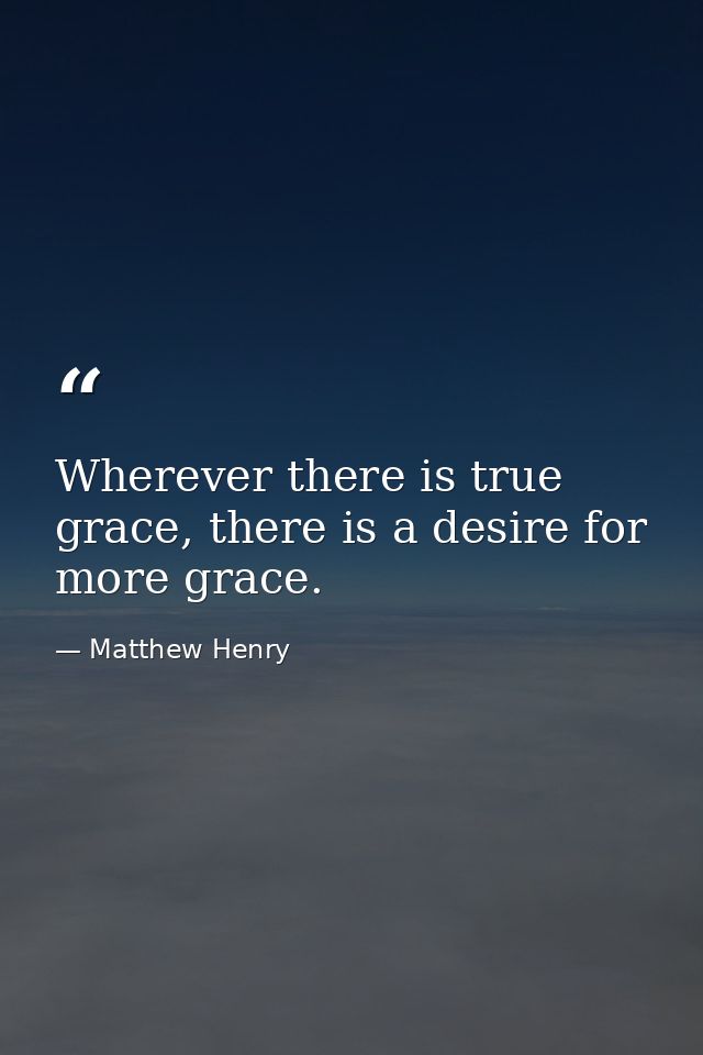 Wherever there is true grace, there is a desire for more grace. — Matthew Henry