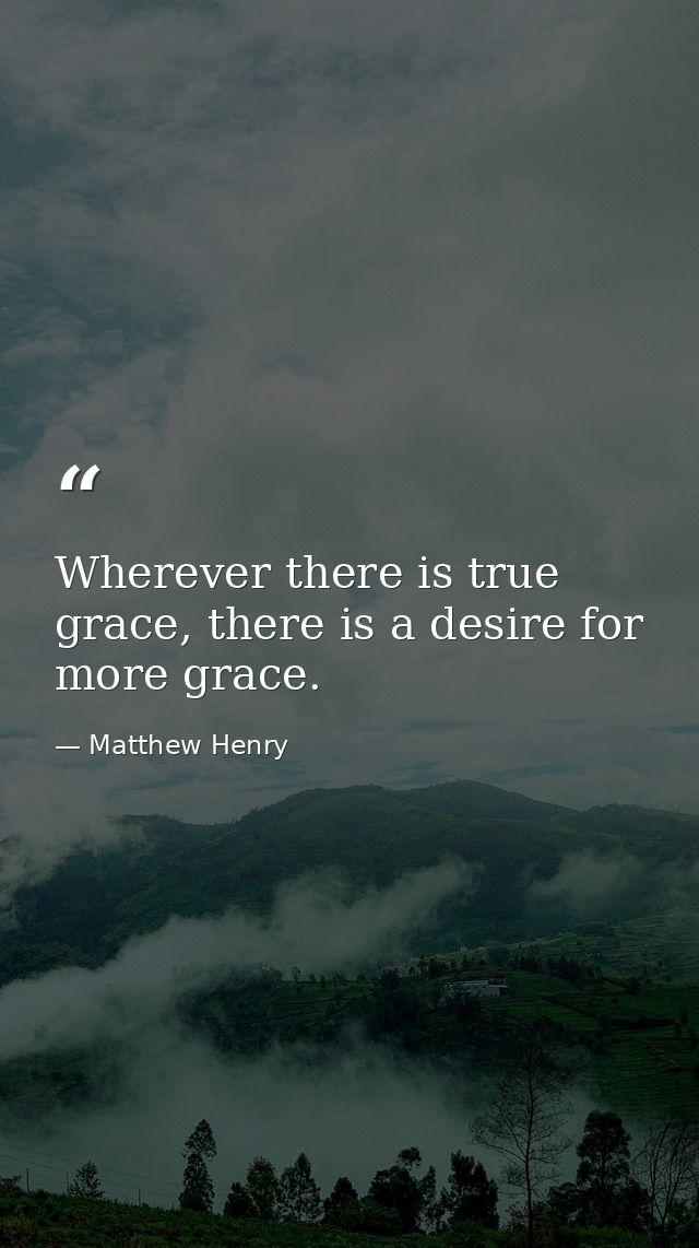 Wherever there is true grace, there is a desire for more grace. — Matthew Henry