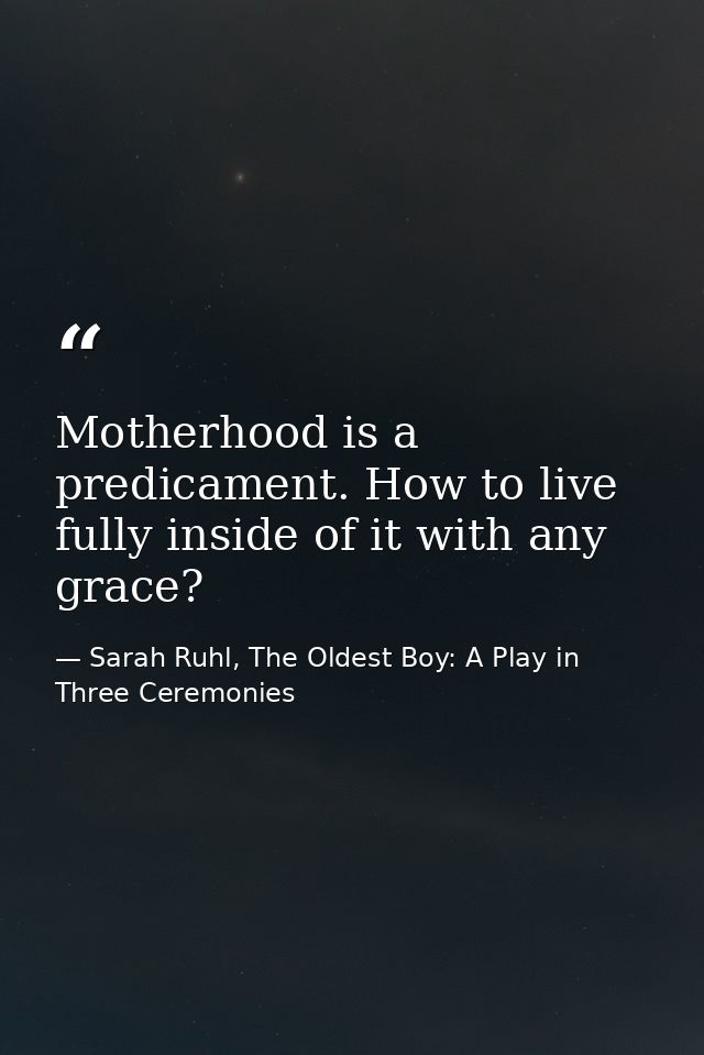 Motherhood is a predicament. How to live fully inside of it with any grace? — Sarah Ruhl, The Oldest Boy: A Play in Three Ceremonies