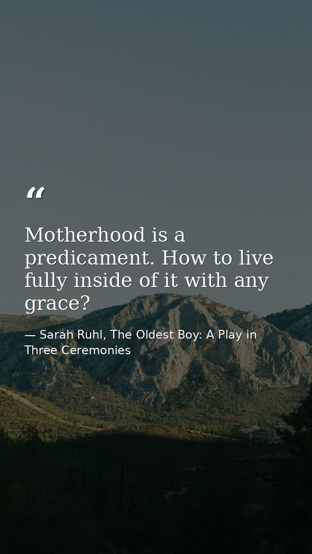 Motherhood is a predicament. How to live fully inside of it with any grace? — Sarah Ruhl, The Oldest Boy: A Play in Three Ceremonies