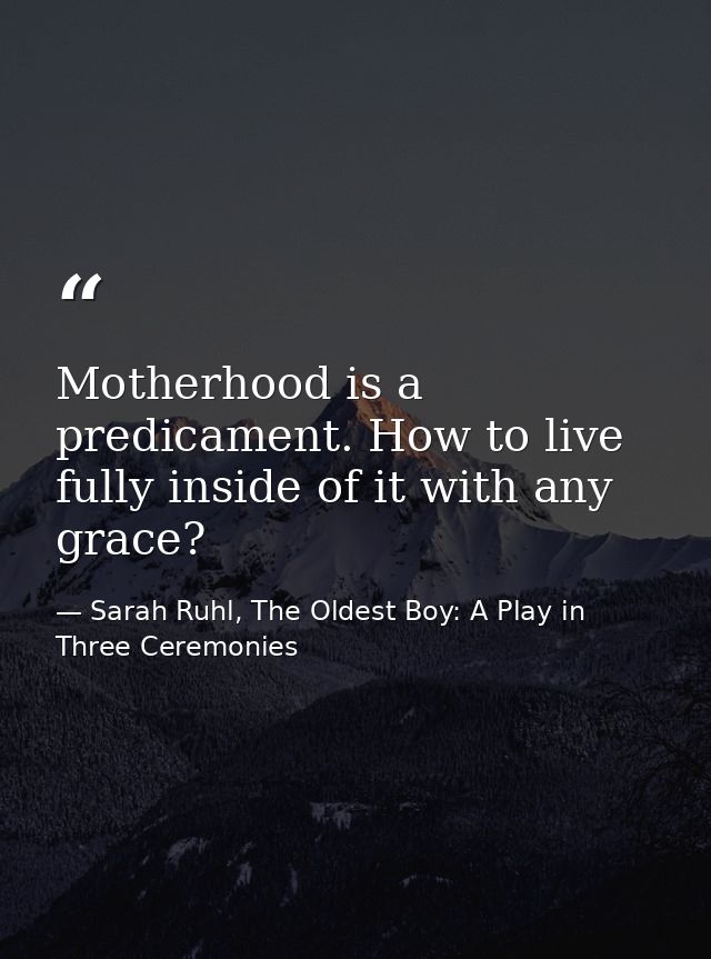 Motherhood is a predicament. How to live fully inside of it with any grace? — Sarah Ruhl, The Oldest Boy: A Play in Three Ceremonies
