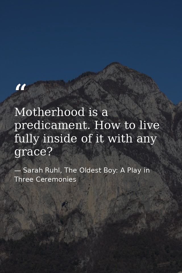 Motherhood is a predicament. How to live fully inside of it with any grace? — Sarah Ruhl, The Oldest Boy: A Play in Three Ceremonies