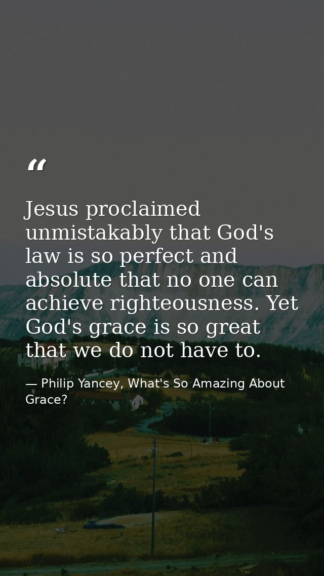 Jesus proclaimed unmistakably that God's law is so perfect and absolute that no one can achieve righteousness. Yet God's — Philip Yancey, What's So Amazing About Grace?