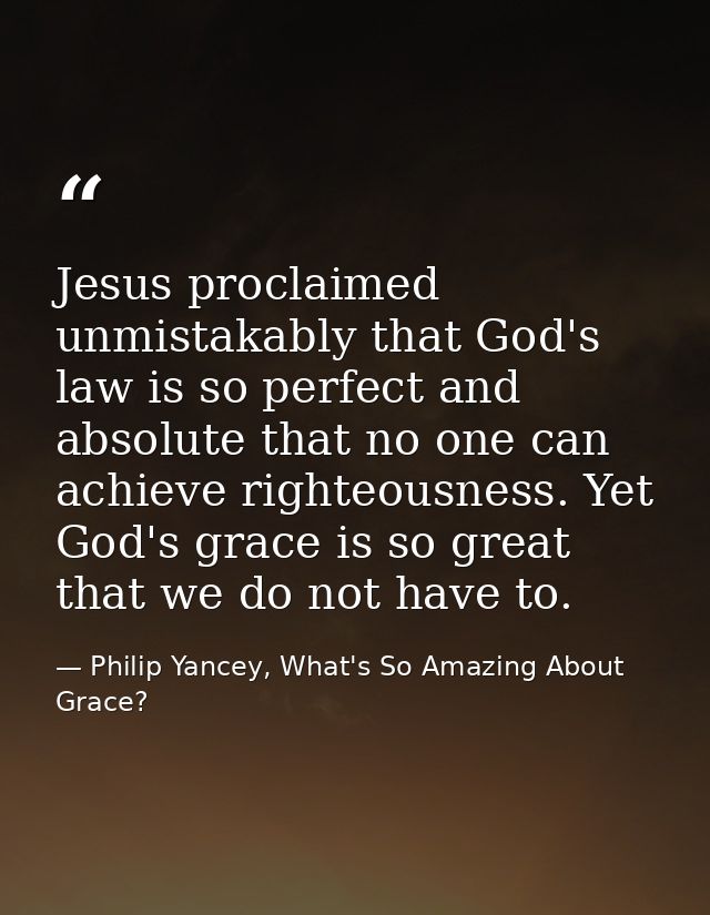 Jesus proclaimed unmistakably that God's law is so perfect and absolute that no one can achieve righteousness. Yet God's — Philip Yancey, What's So Amazing About Grace?