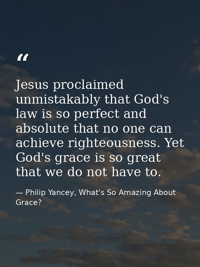 Jesus proclaimed unmistakably that God's law is so perfect and absolute that no one can achieve righteousness. Yet God's — Philip Yancey, What's So Amazing About Grace?