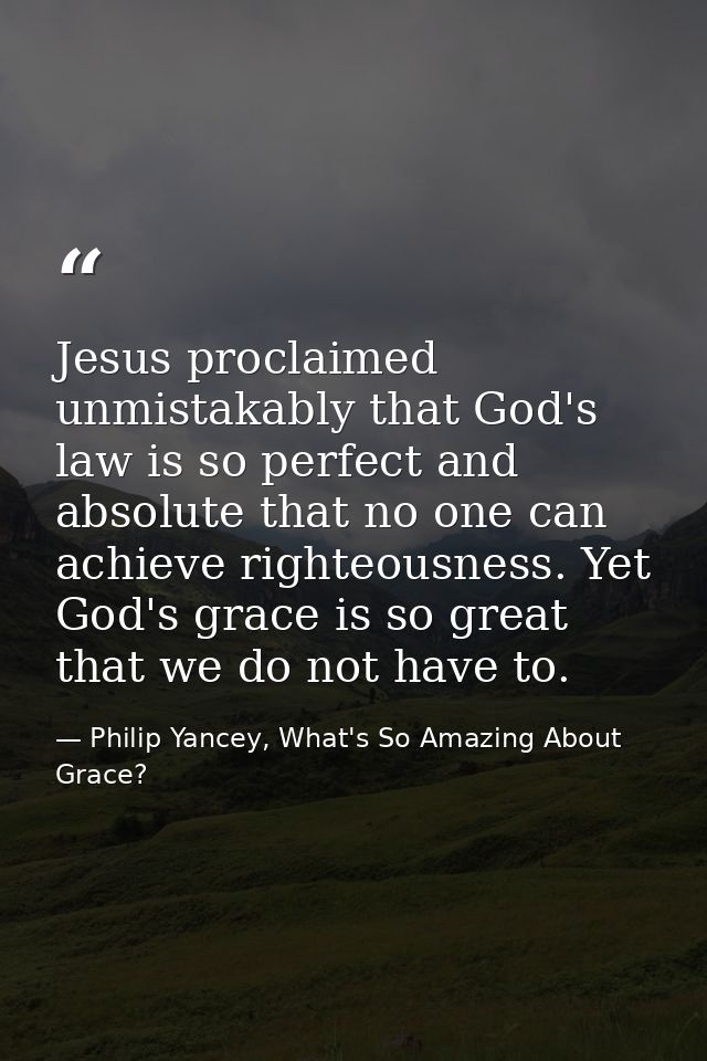 Jesus proclaimed unmistakably that God's law is so perfect and absolute that no one can achieve righteousness. Yet God's — Philip Yancey, What's So Amazing About Grace?