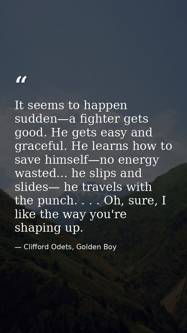 It seems to happen sudden—a fighter gets good. He gets easy and graceful. He learns how to save himself—no energy wasted — Clifford Odets, Golden Boy