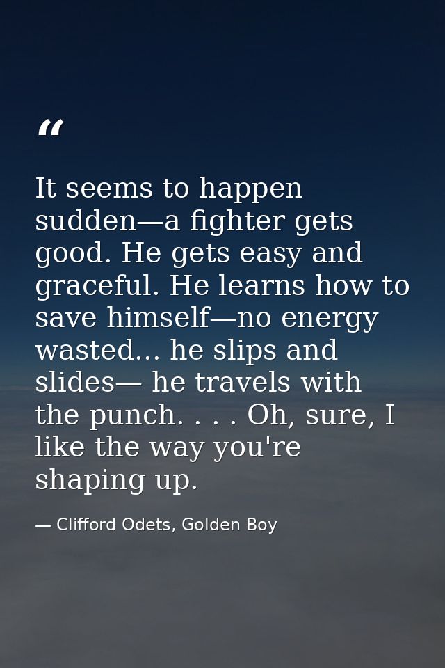 It seems to happen sudden—a fighter gets good. He gets easy and graceful. He learns how to save himself—no energy wasted — Clifford Odets, Golden Boy