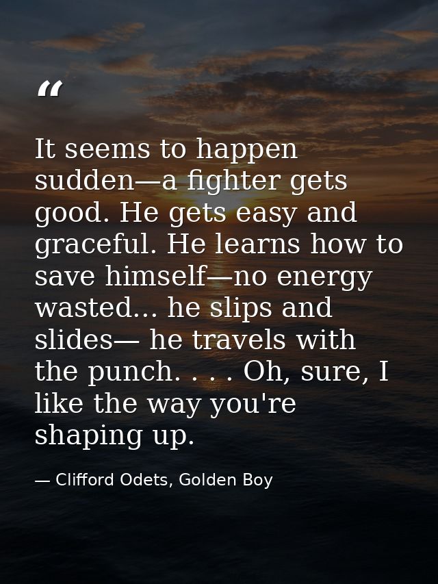 It seems to happen sudden—a fighter gets good. He gets easy and graceful. He learns how to save himself—no energy wasted — Clifford Odets, Golden Boy