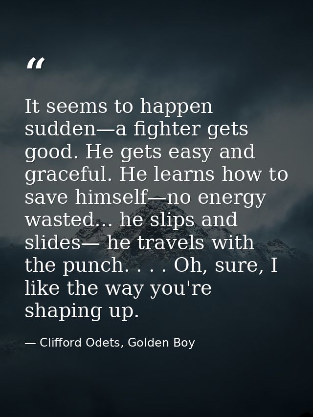 It seems to happen sudden—a fighter gets good. He gets easy and graceful. He learns how to save himself—no energy wasted — Clifford Odets, Golden Boy