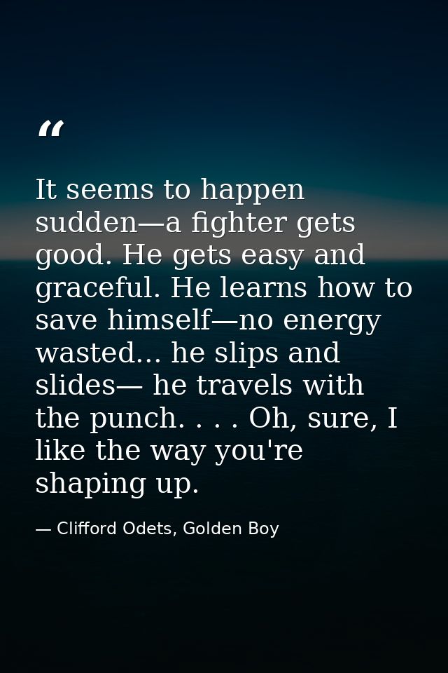 It seems to happen sudden—a fighter gets good. He gets easy and graceful. He learns how to save himself—no energy wasted — Clifford Odets, Golden Boy