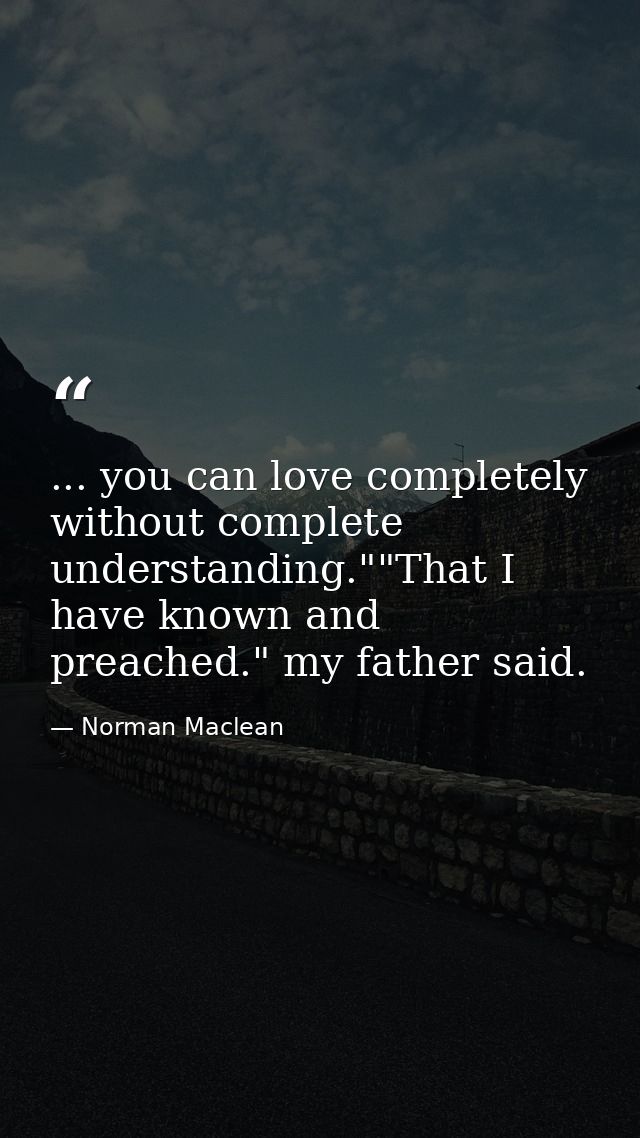 ... you can love completely without complete understanding.""That I have known and preached." my father said. — Norman Maclean