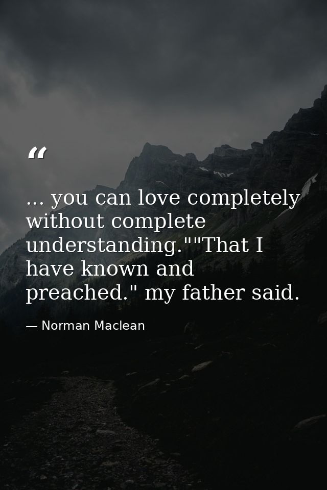 ... you can love completely without complete understanding.""That I have known and preached." my father said. — Norman Maclean