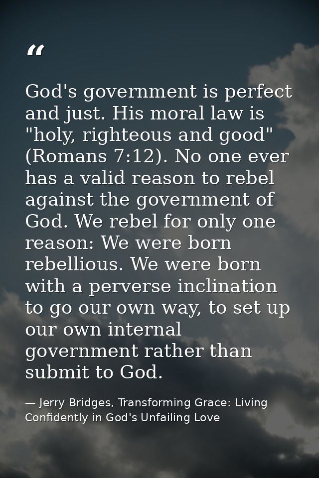 God's government is perfect and just. His moral law is "holy, righteous and good" (Romans 7:12). No one ever has a valid — Jerry Bridges, Transforming Grace: Living Confidently in God's Unfailing Love