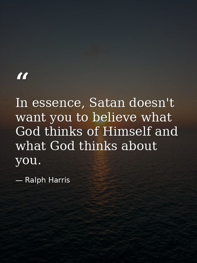 In essence, Satan doesn't want you to believe what God thinks of Himself and what God thinks about you. — Ralph Harris