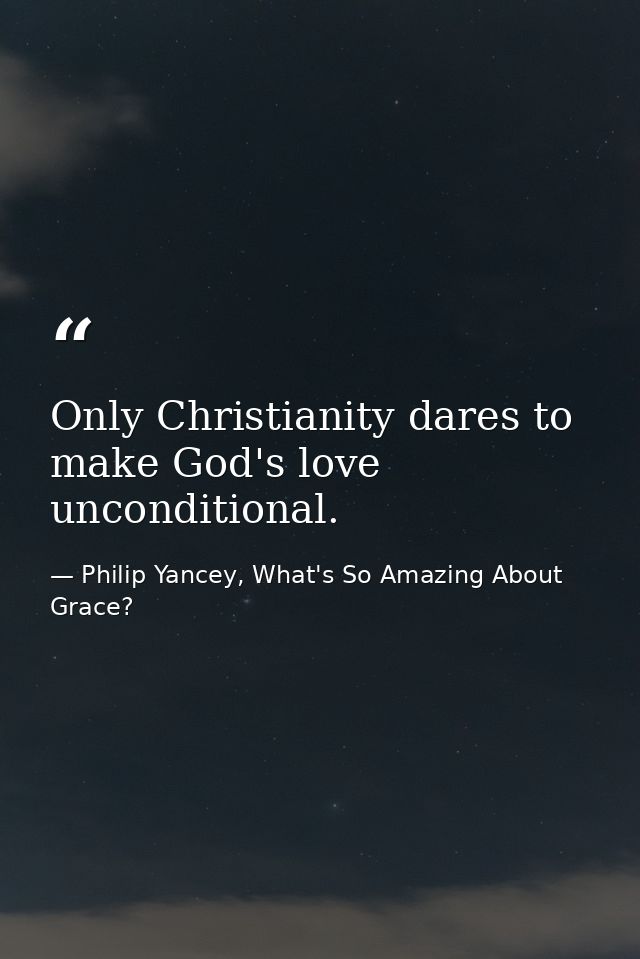Only Christianity dares to make God's love unconditional. — Philip Yancey, What's So Amazing About Grace?