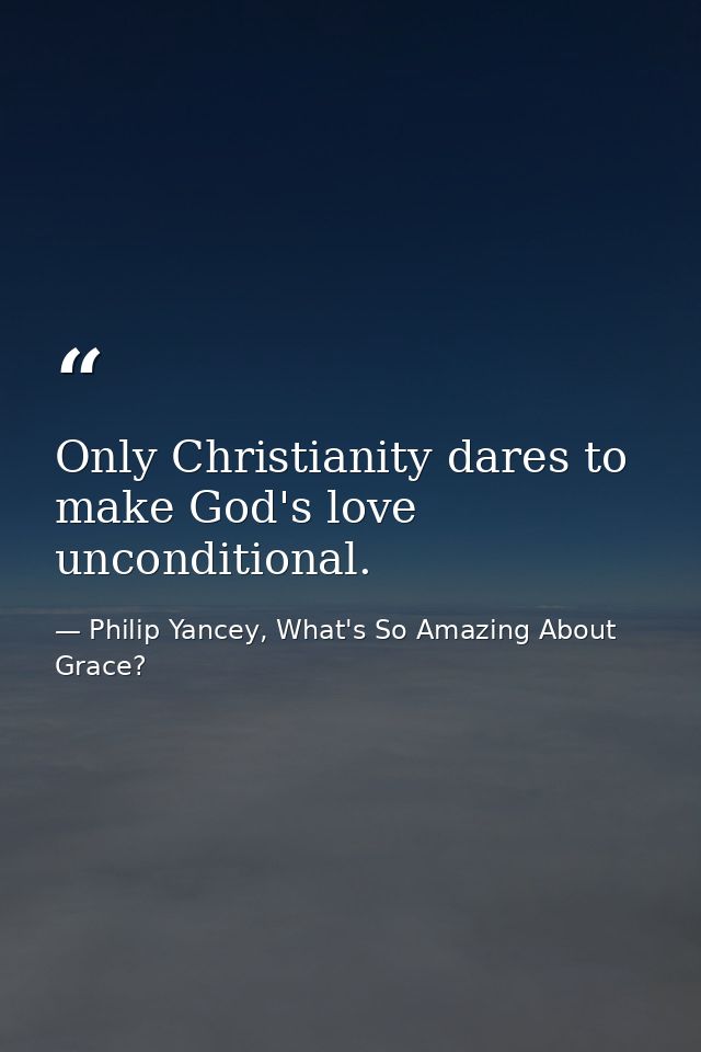 Only Christianity dares to make God's love unconditional. — Philip Yancey, What's So Amazing About Grace?