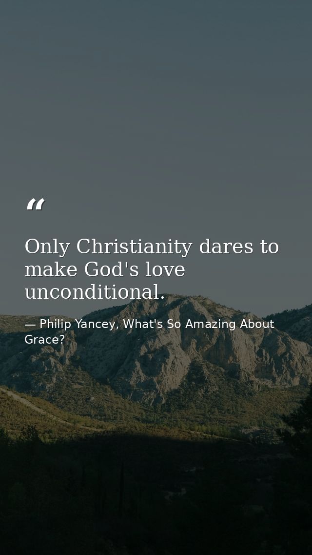 Only Christianity dares to make God's love unconditional. — Philip Yancey, What's So Amazing About Grace?