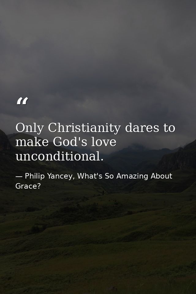 Only Christianity dares to make God's love unconditional. — Philip Yancey, What's So Amazing About Grace?