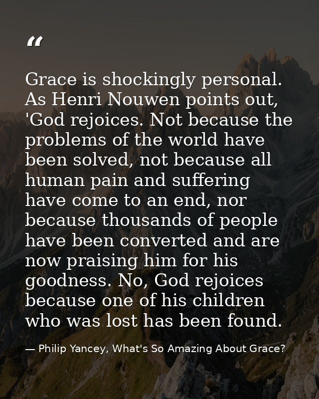 Grace is shockingly personal. As Henri Nouwen points out, 'God rejoices. Not because the problems of the world have been — Philip Yancey, What's So Amazing About Grace?