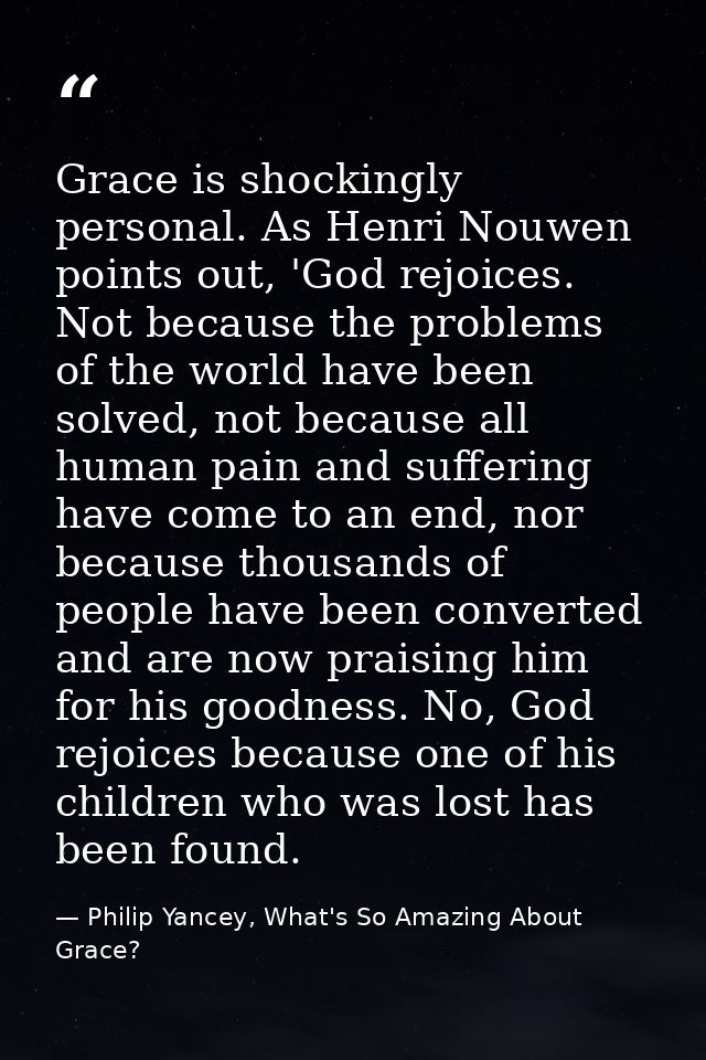 Grace is shockingly personal. As Henri Nouwen points out, 'God rejoices. Not because the problems of the world have been — Philip Yancey, What's So Amazing About Grace?