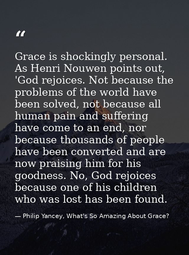 Grace is shockingly personal. As Henri Nouwen points out, 'God rejoices. Not because the problems of the world have been — Philip Yancey, What's So Amazing About Grace?