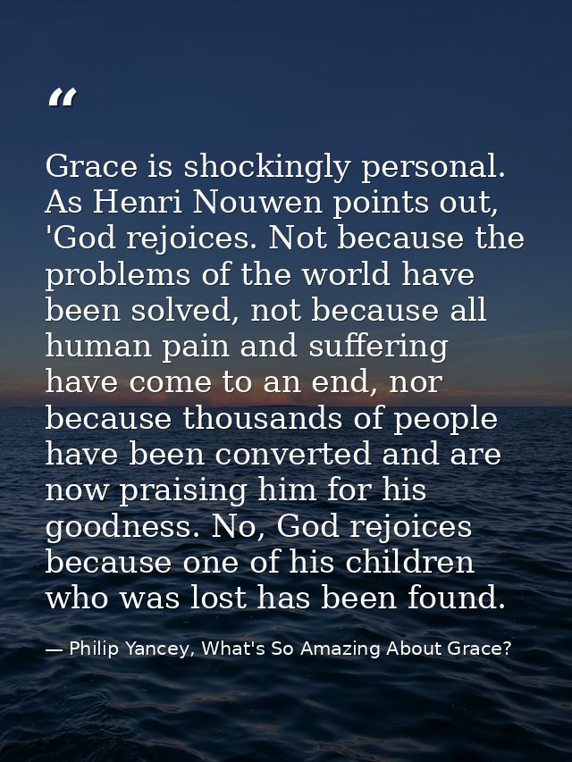 Grace is shockingly personal. As Henri Nouwen points out, 'God rejoices. Not because the problems of the world have been — Philip Yancey, What's So Amazing About Grace?