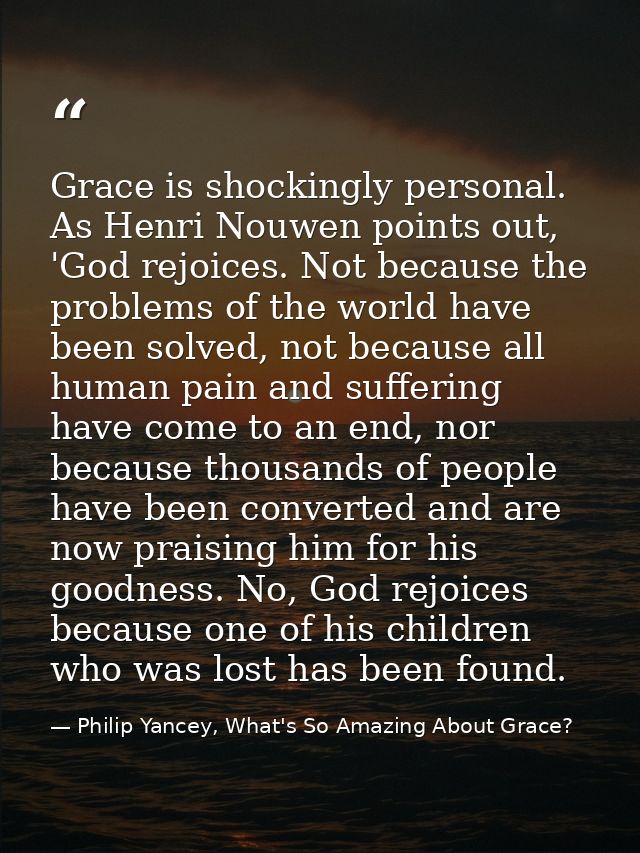 Grace is shockingly personal. As Henri Nouwen points out, 'God rejoices. Not because the problems of the world have been — Philip Yancey, What's So Amazing About Grace?