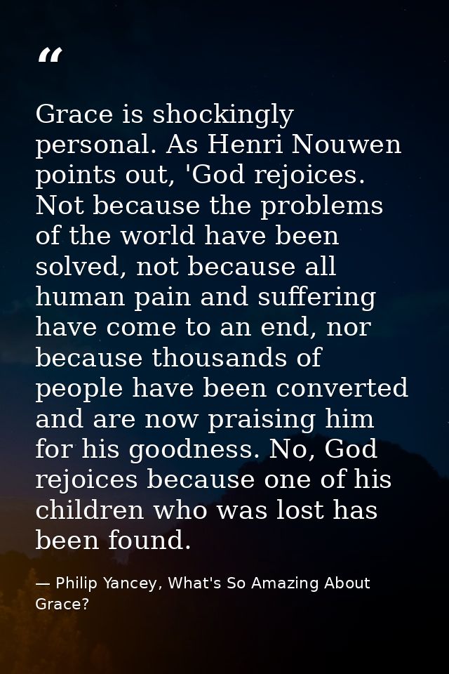 Grace is shockingly personal. As Henri Nouwen points out, 'God rejoices. Not because the problems of the world have been — Philip Yancey, What's So Amazing About Grace?