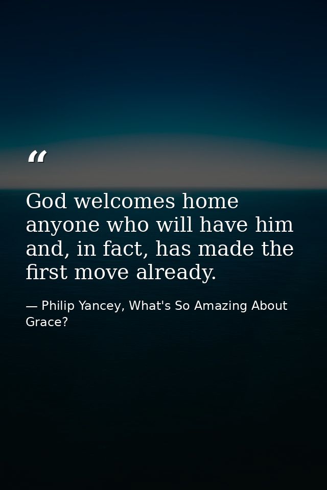 God welcomes home anyone who will have him and, in fact, has made the first move already. — Philip Yancey, What's So Amazing About Grace?